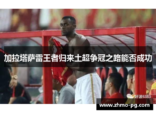 加拉塔萨雷王者归来土超争冠之路能否成功