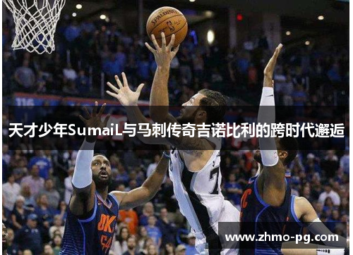 天才少年SumaiL与马刺传奇吉诺比利的跨时代邂逅